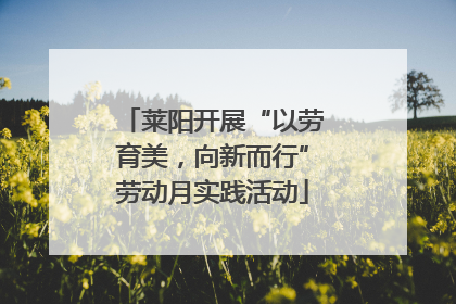 莱阳开展“以劳育美，向新而行”劳动月实践活动