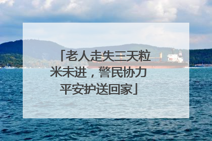 老人走失三天粒米未进，警民协力平安护送回家