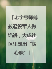 老字号师傅教退役军人做馅饼，大成社区里飘出“暖心味”