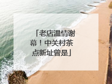 老店温情谢幕！中关村茶点新址曾是
