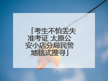 考生不慎丢失准考证 太原公安小店分局民警地毯式搜寻
