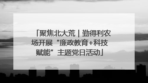 聚焦北大荒｜勤得利农场开展“廉政教育+科技赋能”主题党日活动