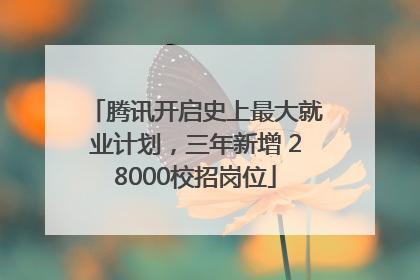 腾讯开启史上最大就业计划，三年新增 28000校招岗位