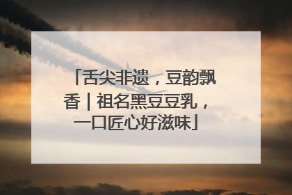 舌尖非遗，豆韵飘香｜祖名黑豆豆乳，一口匠心好滋味