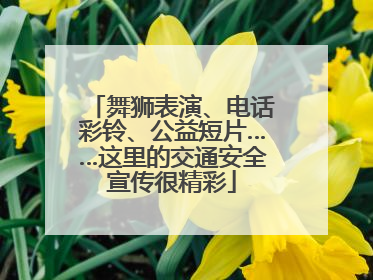 舞狮表演、电话彩铃、公益短片……这里的交通安全宣传很精彩