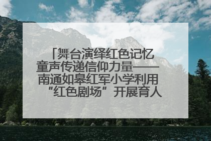 舞台演绎红色记忆 童声传递信仰力量——南通如皋红军小学利用“红色剧场”开展育人实践活动纪实