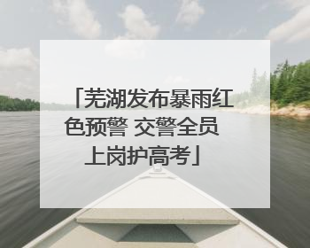 芜湖发布暴雨红色预警 交警全员上岗护高考