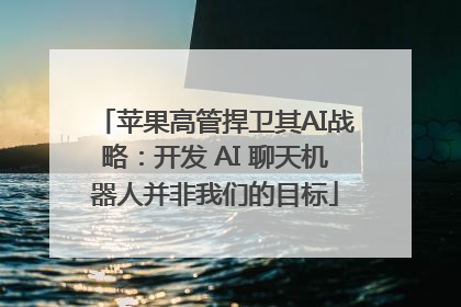 苹果高管捍卫其AI战略：开发 AI 聊天机器人并非我们的目标