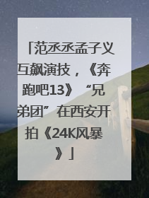 范丞丞孟子义互飙演技，《奔跑吧13》“兄弟团”在西安开拍《24K风暴》