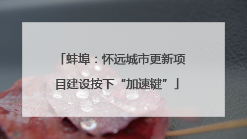 蚌埠：怀远城市更新项目建设按下“加速键”