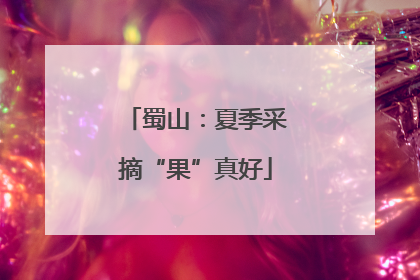 蜀山：夏季采摘“果”真好