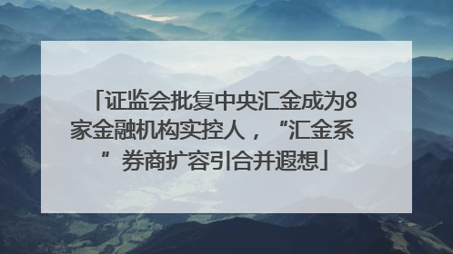 证监会批复中央汇金成为8家金融机构实控人，“汇金系”券商扩容引合并遐想