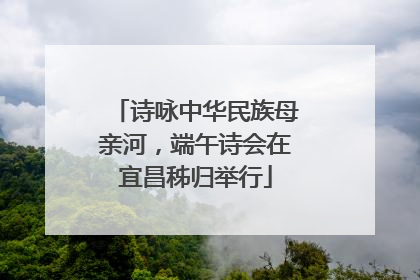 诗咏中华民族母亲河，端午诗会在宜昌秭归举行
