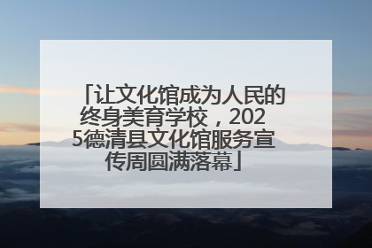 让文化馆成为人民的终身美育学校，2025德清县文化馆服务宣传周圆满落幕