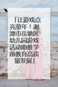 让游戏点亮童年！湘潭市岳塘区幼儿园游戏活动助推学前教育高质量发展