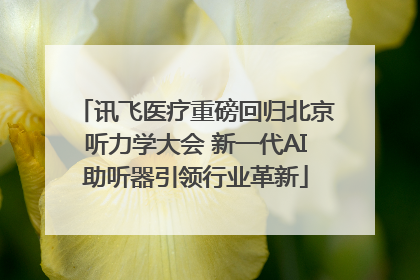 讯飞医疗重磅回归北京听力学大会 新一代AI助听器引领行业革新