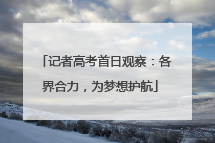 记者高考首日观察：各界合力，为梦想护航