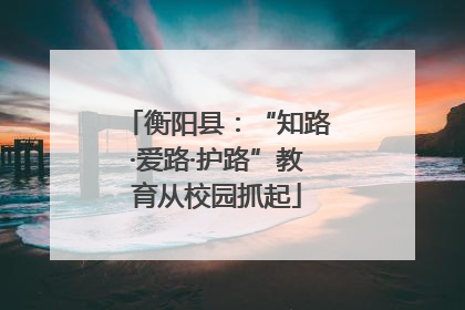 衡阳县：“知路·爱路·护路”教育从校园抓起