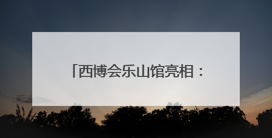 西博会乐山馆亮相：晶硅光伏、核技术、文旅三大展区吸睛