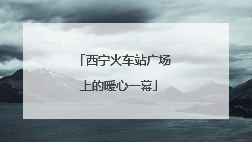 西宁火车站广场上的暖心一幕