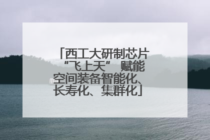 西工大研制芯片“飞上天” 赋能空间装备智能化、长寿化、集群化