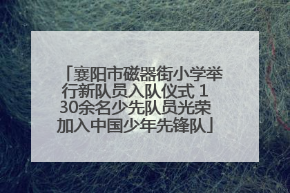 襄阳市磁器街小学举行新队员入队仪式 130余名少先队员光荣加入中国少年先锋队