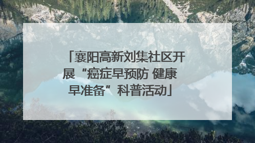 襄阳高新刘集社区开展“癌症早预防 健康早准备”科普活动