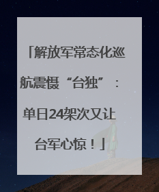 解放军常态化巡航震慑“台独”：单日24架次又让台军心惊！