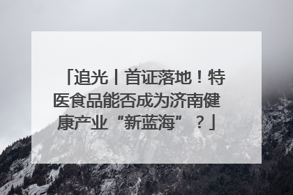 追光丨首证落地！特医食品能否成为济南健康产业“新蓝海”？