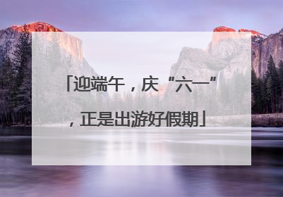 迎端午，庆“六一”，正是出游好假期