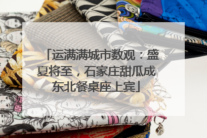 运满满城市数观：盛夏将至，石家庄甜瓜成东北餐桌座上宾