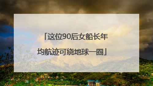 这位90后女船长年均航迹可绕地球一圈