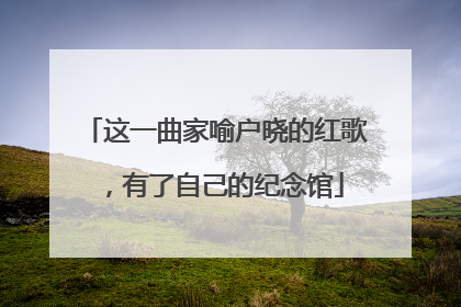 这一曲家喻户晓的红歌，有了自己的纪念馆