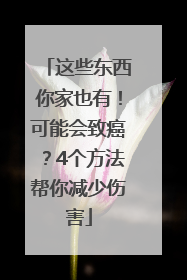 这些东西你家也有！可能会致癌？4个方法帮你减少伤害