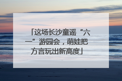 这场长沙童谣“六一”游园会，萌娃把方言玩出新高度