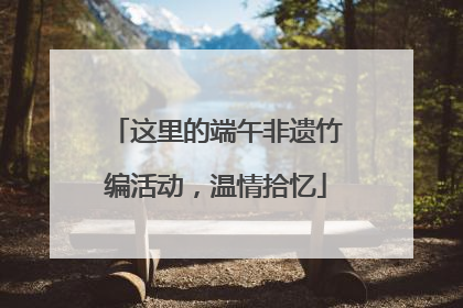 这里的端午非遗竹编活动，温情拾忆