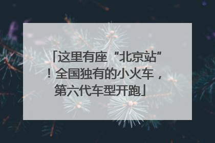 这里有座“北京站”！全国独有的小火车，第六代车型开跑