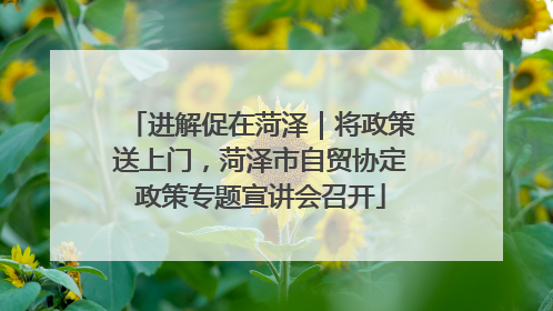 进解促在菏泽｜将政策送上门，菏泽市自贸协定政策专题宣讲会召开