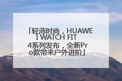 轻薄时尚，HUAWEI WATCH FIT 4系列发布，全新Pro款带来户外进阶