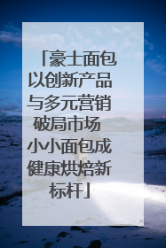 豪士面包以创新产品与多元营销破局市场 小小面包成健康烘焙新标杆