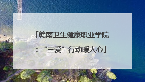 赣南卫生健康职业学院：“三爱”行动暖人心