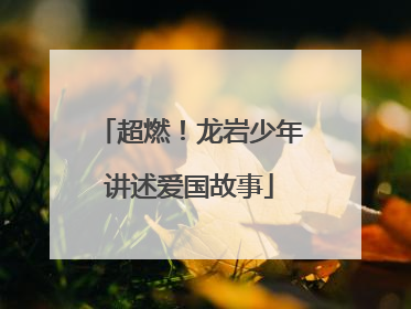 超燃！龙岩少年讲述爱国故事