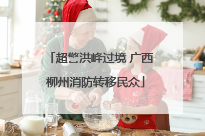 超警洪峰过境 广西柳州消防转移民众