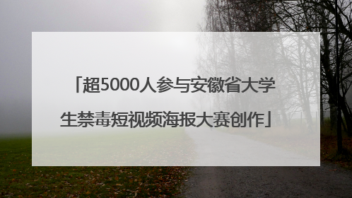 超5000人参与安徽省大学生禁毒短视频海报大赛创作