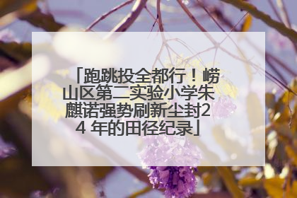 跑跳投全都行！崂山区第二实验小学朱麒诺强势刷新尘封24 年的田径纪录