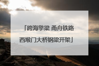 跨海擎梁 甬舟铁路西堠门大桥钢梁开架