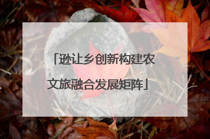 逊让乡创新构建农文旅融合发展矩阵