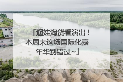 遛娃淘货看演出！本周末这场国际化嘉年华别错过~