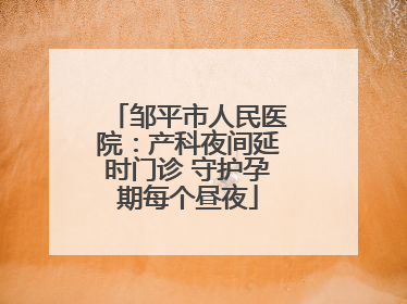 邹平市人民医院：产科夜间延时门诊 守护孕期每个昼夜