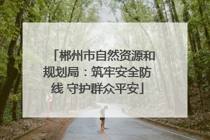 郴州市自然资源和规划局：筑牢安全防线 守护群众平安